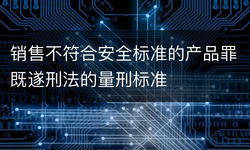 销售不符合安全标准的产品罪既遂刑法的量刑标准