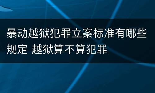 暴动越狱犯罪立案标准有哪些规定 越狱算不算犯罪