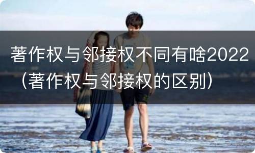 著作权与邻接权不同有啥2022（著作权与邻接权的区别）