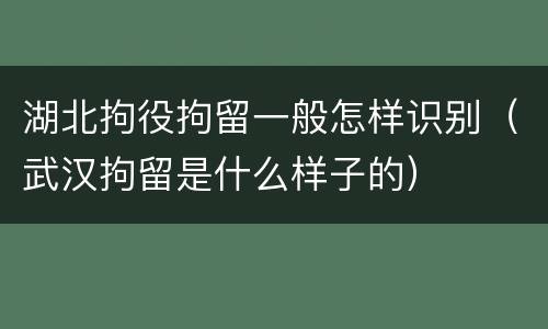 湖北拘役拘留一般怎样识别（武汉拘留是什么样子的）