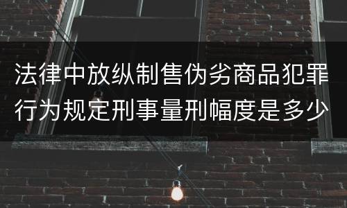 法律中放纵制售伪劣商品犯罪行为规定刑事量刑幅度是多少