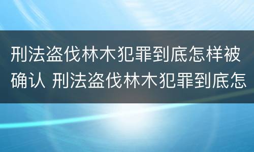 刑法盗伐林木犯罪到底怎样被确认 刑法盗伐林木犯罪到底怎样被确认的