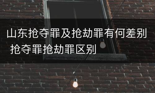 山东抢夺罪及抢劫罪有何差别 抢夺罪抢劫罪区别