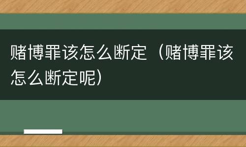 赌博罪该怎么断定（赌博罪该怎么断定呢）