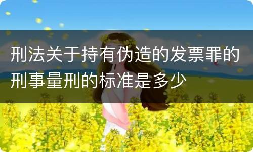 刑法关于持有伪造的发票罪的刑事量刑的标准是多少