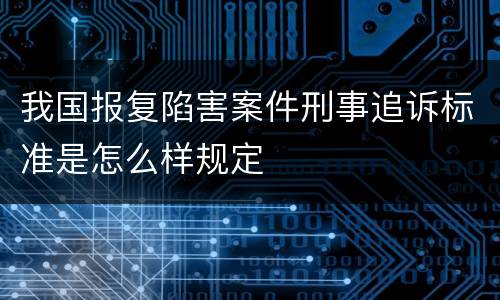 我国报复陷害案件刑事追诉标准是怎么样规定
