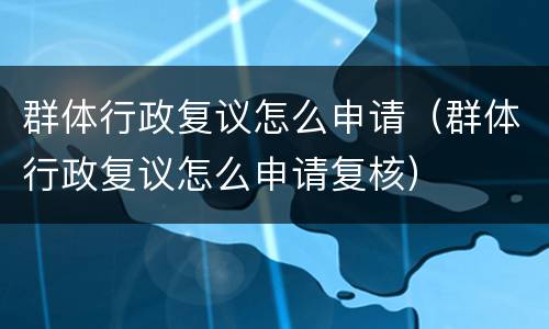 群体行政复议怎么申请（群体行政复议怎么申请复核）