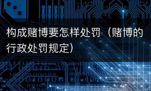 构成赌博要怎样处罚（赌博的行政处罚规定）
