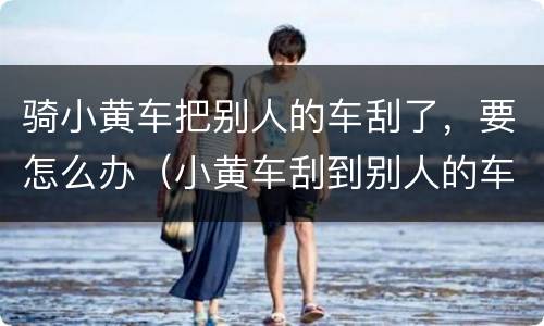骑小黄车把别人的车刮了，要怎么办（小黄车刮到别人的车会坐牢吗）