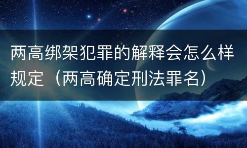 两高绑架犯罪的解释会怎么样规定（两高确定刑法罪名）
