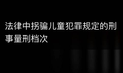 法律中拐骗儿童犯罪规定的刑事量刑档次