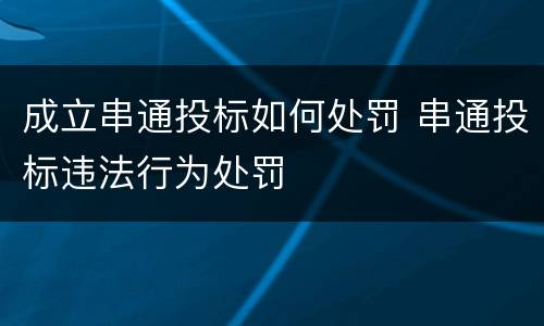 成立串通投标如何处罚 串通投标违法行为处罚