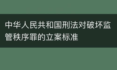 中华人民共和国刑法对破坏监管秩序罪的立案标准
