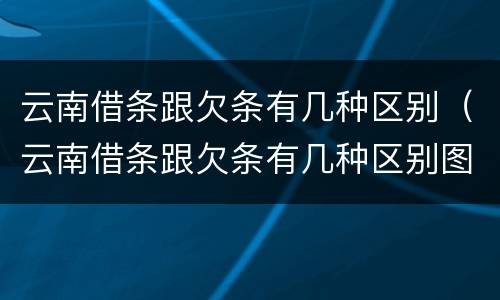 云南借条跟欠条有几种区别（云南借条跟欠条有几种区别图片）