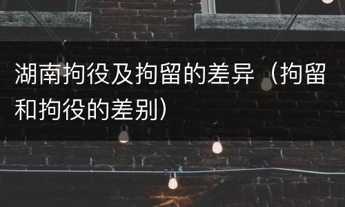 湖南拘役及拘留的差异（拘留和拘役的差别）