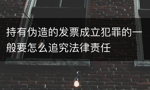 持有伪造的发票成立犯罪的一般要怎么追究法律责任