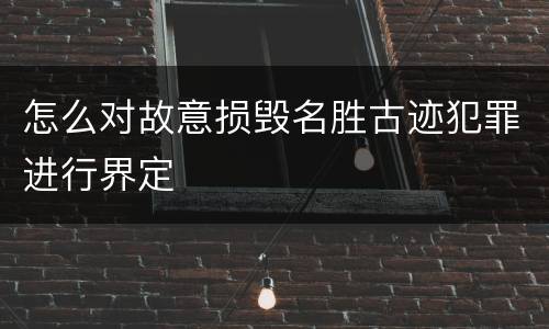 怎么对故意损毁名胜古迹犯罪进行界定