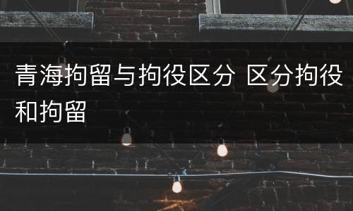 青海拘留与拘役区分 区分拘役和拘留