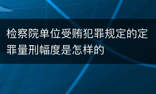 检察院单位受贿犯罪规定的定罪量刑幅度是怎样的
