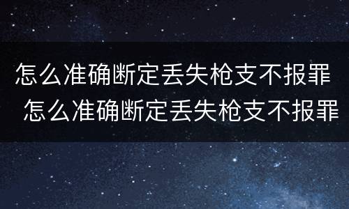怎么准确断定丢失枪支不报罪 怎么准确断定丢失枪支不报罪的情形