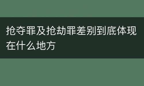 抢夺罪及抢劫罪差别到底体现在什么地方