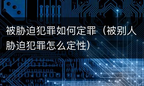 被胁迫犯罪如何定罪（被别人胁迫犯罪怎么定性）