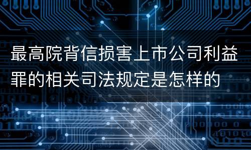最高院背信损害上市公司利益罪的相关司法规定是怎样的