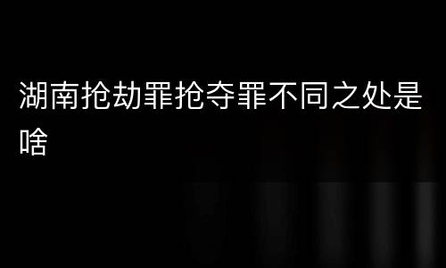 湖南抢劫罪抢夺罪不同之处是啥
