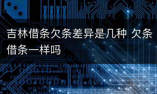 吉林借条欠条差异是几种 欠条借条一样吗