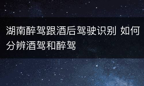 湖南醉驾跟酒后驾驶识别 如何分辨酒驾和醉驾