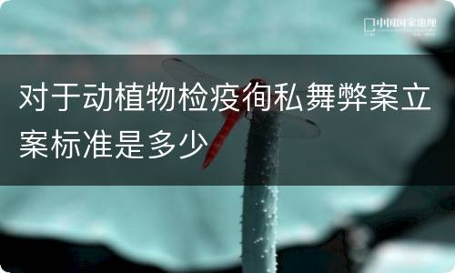 对于动植物检疫徇私舞弊案立案标准是多少