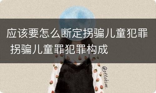 应该要怎么断定拐骗儿童犯罪 拐骗儿童罪犯罪构成
