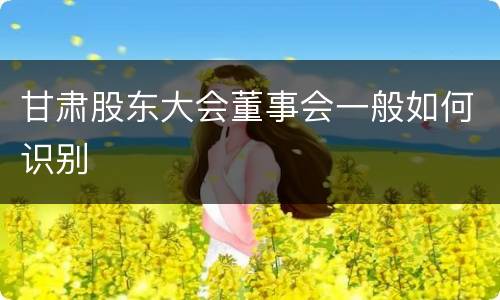 甘肃股东大会董事会一般如何识别