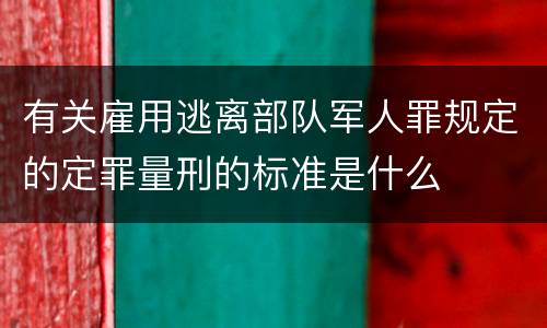 有关雇用逃离部队军人罪规定的定罪量刑的标准是什么