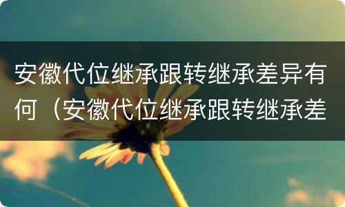 安徽代位继承跟转继承差异有何（安徽代位继承跟转继承差异有何区别）
