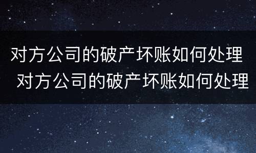 对方公司的破产坏账如何处理 对方公司的破产坏账如何处理好