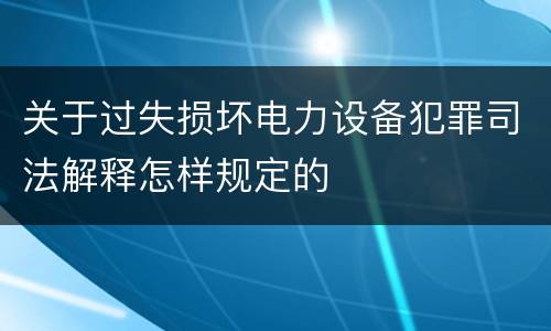 关于过失损坏电力设备犯罪司法解释怎样规定的