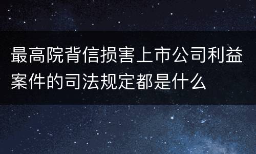 最高院背信损害上市公司利益案件的司法规定都是什么