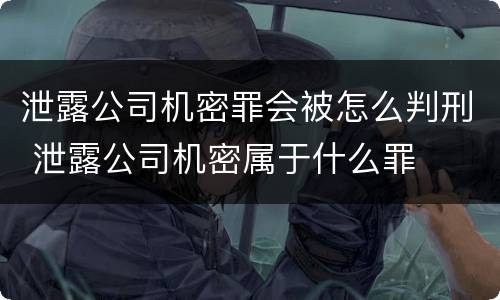 泄露公司机密罪会被怎么判刑 泄露公司机密属于什么罪