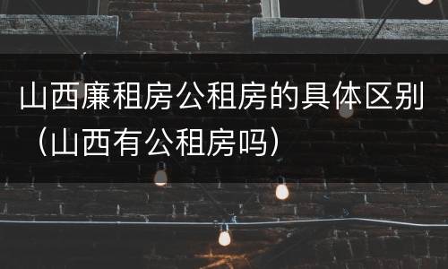 山西廉租房公租房的具体区别（山西有公租房吗）