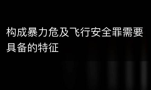 构成暴力危及飞行安全罪需要具备的特征