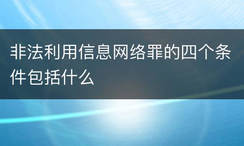 非法利用信息网络罪的四个条件包括什么