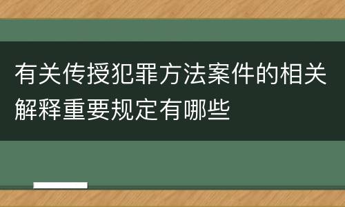 有关传授犯罪方法案件的相关解释重要规定有哪些