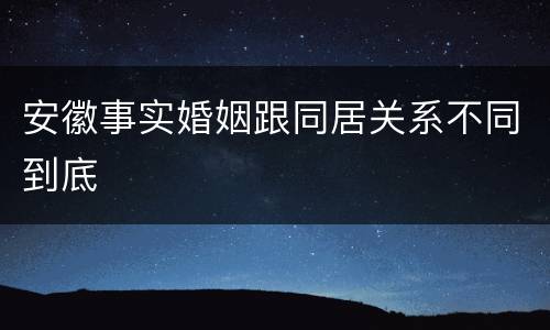 安徽事实婚姻跟同居关系不同到底