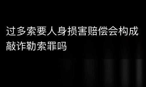 过多索要人身损害赔偿会构成敲诈勒索罪吗