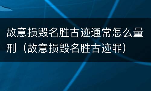 故意损毁名胜古迹通常怎么量刑（故意损毁名胜古迹罪）