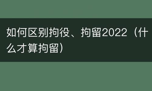 如何区别拘役、拘留2022（什么才算拘留）
