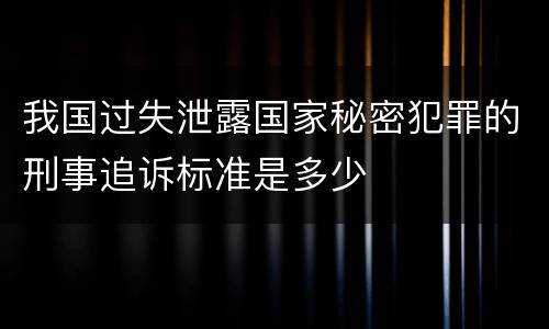 我国过失泄露国家秘密犯罪的刑事追诉标准是多少