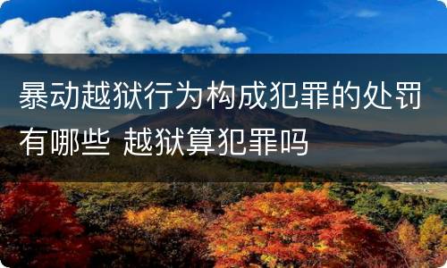 暴动越狱行为构成犯罪的处罚有哪些 越狱算犯罪吗