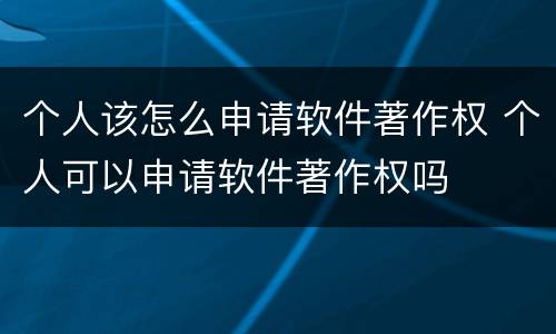 个人该怎么申请软件著作权 个人可以申请软件著作权吗